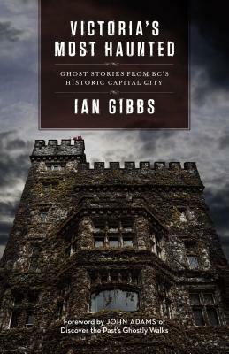 Victoria's Most Haunted: Ghost Stories from Bc's Historic Capital City by Ian Gibbs