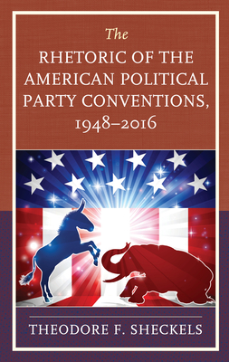 The Rhetoric of the American Political Party Conventions, 1948-2016 by Theodore F. Sheckels