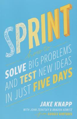 Sprint: How to Solve Big Problems and Test New Ideas in Just Five Days by Jake Knapp, Braden Kowitz, John Zeratsky