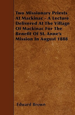 Two Missionary Priests At Mackinac - A Lecture Delivered At The Village Of Mackinac For The Benefit Of St. Anne's Mission In August 1888 by Edward Brown