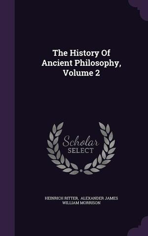 The History of Ancient Philosophy, Volume 2 by Heinrich Ritter, Alexander James William Morrison