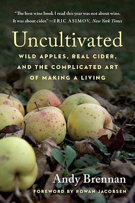 Uncultivated: Wild Apples, Real Cider, and the Complicated Art of Making a Living by Andy Brennan