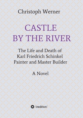 Castle by the River: The Life and Death of Karl Friedrich Schinkel, Painter and Master Builder by Christoph Werner