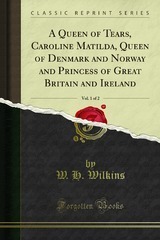 A Queen of Tears, Caroline Matilda, Queen of Denmark and Norway and Princess of Great Britain and Ireland, Vol. 1 of 2 (Classic Reprint) by W.H. Wilkins