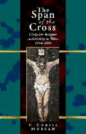 The Span of the Cross: Christian Religion and Society in Wales, 1914-2000 by D. Densil Morgan