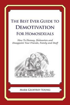 The Best Ever Guide to Demotivation for Homosexuals: How To Dismay, Dishearten and Disappoint Your Friends, Family and Staff by Mark Geoffrey Young