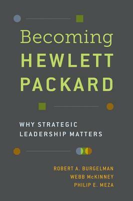 Becoming Hewlett Packard: Why Strategic Leadership Matters by Webb McKinney, Robert A. Burgelman, Philip E. Meza