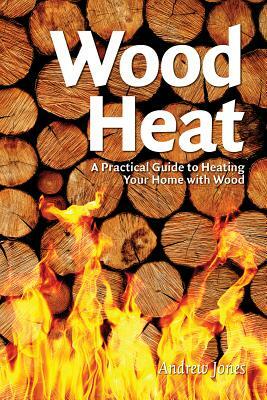 Wood Heat: A Practical Guide to Heating Your Home with Wood by Andrew Jones