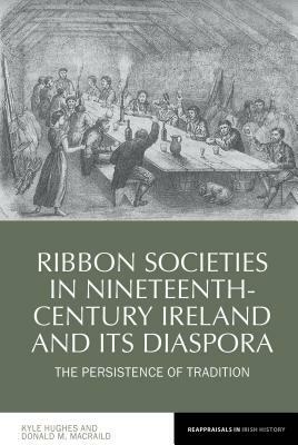 Ribbon Societies in Nineteenth-Century Ireland and Its Diaspora: The Persistence of Tradition by Donald Macraild, Kyle Hughes