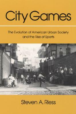 City Games: The Evolution of American Urban Society and the Rise of Sports by Steven A. Riess