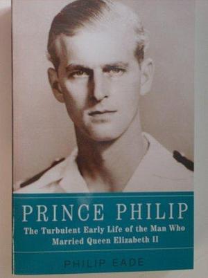 Prince Philip, the Turbulent Early Life of the Man Who Married Queen Elizabeth II by Philip Eade, Philip Eade