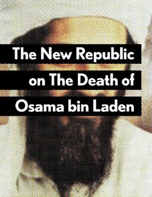 The New Republic on The Death of Osama bin Laden by Ahmed Rashid, Dalton Fury, Paul Berman, Sean Wilentz, Leon Wieseltier, William Galson, David Greenberg, Martin Peretz, Ruth Franklin, David Rieff