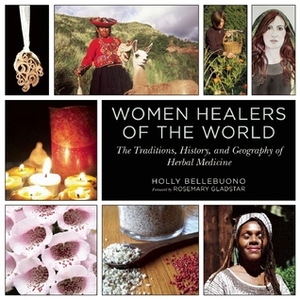 Women Healers of the World: The Traditions, History, and Geography of Herbal Medicine by Rosemary Gladstar, Holly Bellebuono