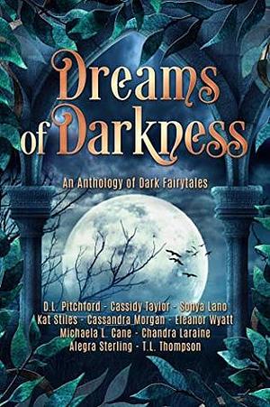 Dreams of Darkness: An Anthology of Dark Fairytales by Cassidy Taylor, Chandra Laraine, Alegra Sterling, Sonya Lano, Michaela L. Cane, Eleanor Wyatt, Kat Stiles, Cassandra Morgan, T.L. Thompson, D.L. Pitchford