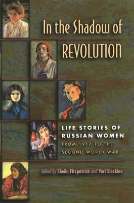 In the Shadow of Revolution: Life Stories of Russian Women from 1917 to the Second World War by Sheila Fitzpatrick, Yuri Slezkine