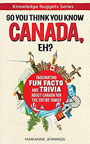 So You Think You Know CANADA, Eh?: Fascinating Fun Facts and Trivia about Canada for the Entire Family (Knowledge Nuggets Series) by Marianne Jennings, Valerie Buckner