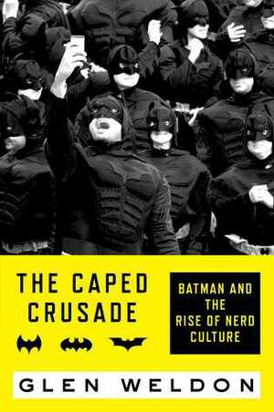 The Caped Crusade: Batman and the Rise of Nerd Culture by Glen Weldon