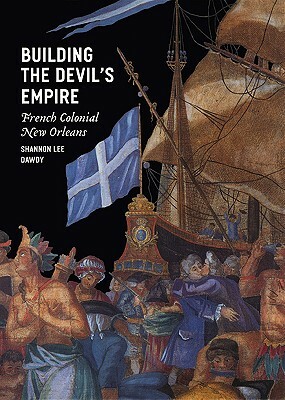 Building the Devil's Empire: French Colonial New Orleans by Shannon Lee Dawdy