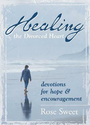 Healing the Divorced Heart: Devotions for Hope & Encouragement by Rose Sweet