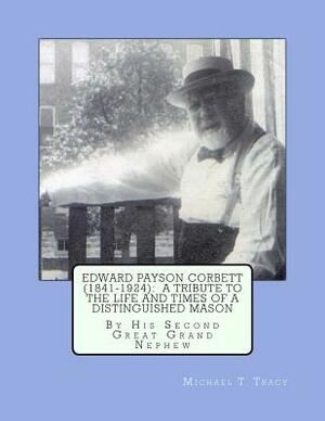 Edward Payson Corbett (1841-1924): A Tribute to the Life and Times of a Distinguished Mason by Michael T. Tracy