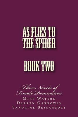As Flies to the Spider - Book Two: Three Novels of Female Domination by Sandrine Bessancort, Darren Garroway, Mike Watson