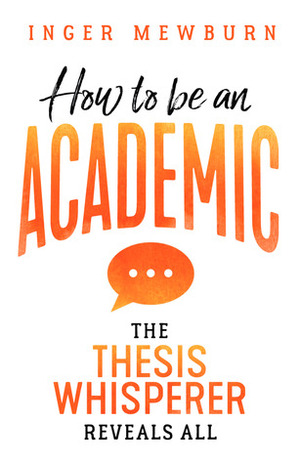 How to be an academic: The thesis whisperer reveals all by Inger Mewburn