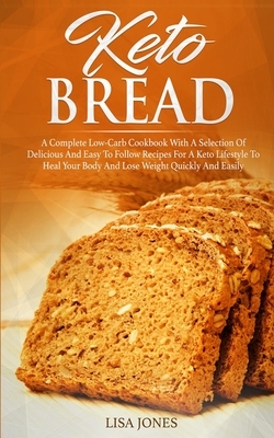 Keto Bread: A Complete Low-Carb Cookbook With a Selection of Delicious and Easy to Follow Recipes for a Keto Lifestyle to Heal You by Lisa Jones