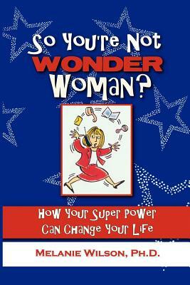 So You're Not Wonder Woman?: How Your Super Power Can Change Your Life by Melanie Wilson