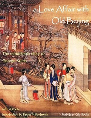 A Love Affair with Old Beijing: The Remarkable Story of George Kates by John Roote, Fergus M. Bordewich