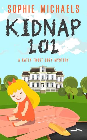 KIDNAP 101: A gripping small town whodunit amateur sleuth mystery full of twists - Katey Frost cozy crime mystery series Book 1 by Sophie Michaels, Sophie Michaels