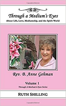 Rev. B. Anne Gehman: About Life, Love, Mediumship, and the Spirit World (Through A Medium's Eyes) (Volume 1) by Ruth Shilling