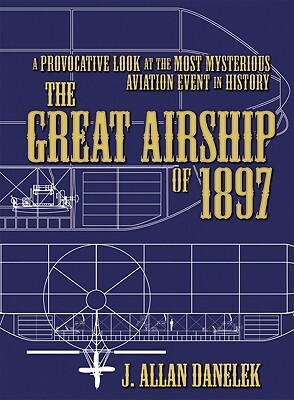 The Great Airship of 1897: A Provocative Look at the Most Mysterious Aviation Event in History by J. Allan Danelek