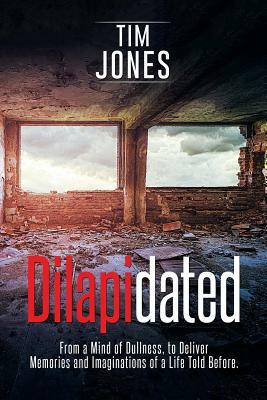 Dilapidated: From a Mind of Dullness, to Deliver Memories and Imaginations of a Life Told Before. by Tim Jones