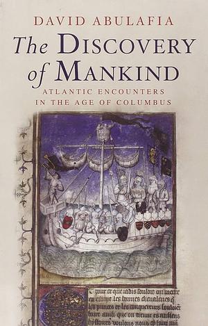 The Discovery of Mankind: Atlantic Encounters in the Age of Columbus by David Abulafia