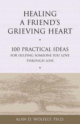 Healing a Friend's Grieving Heart: 100 Practical Ideas for Helping Someone You Love Through Loss by Alan D. Wolfelt