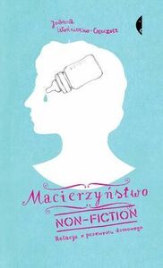 Macierzyństwo non-fiction. Relacja z przewrotu domowego by Joanna Woźniczko-Czeczott