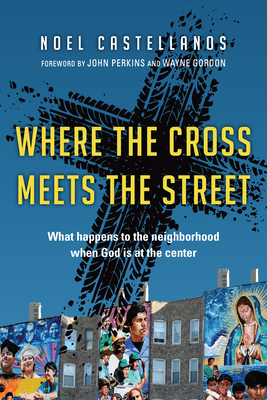 Where the Cross Meets the Street: What Happens to the Neighborhood When God Is at the Center by Noel Castellanos