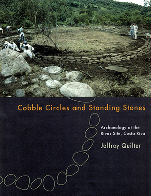 Cobble Circles and Standing Stones: Archaeology at the Rivas Site, Costa Rica by Jeffrey Quilter