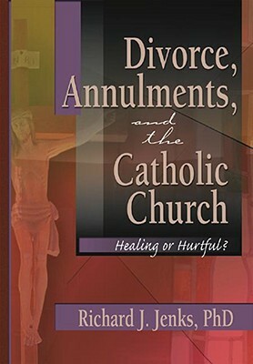Divorce, Annulments, and the Catholic Church: Healing or Hurtful? by Richard Jenks, Craig Everett
