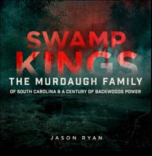 Swamp Kings: The Murdaugh Family of South Carolina and a Century of Backwoods Power by Jason Ryan