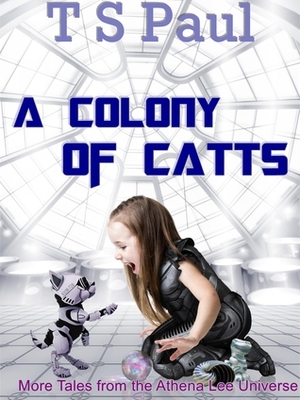 A Colony of CATTs (More Tales from the Athena Lee Universe) by T.S. Paul