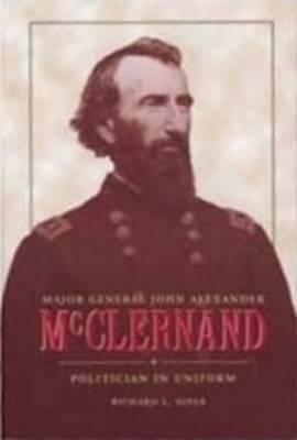 Major General John Alexander McClernand: Politician in Uniform by Richard L. Kiper