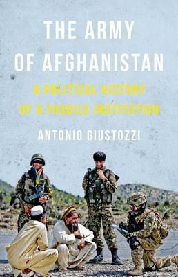 The Army of Afghanistan: A Political History of a Fragile Institution by Antonio Giustozzi