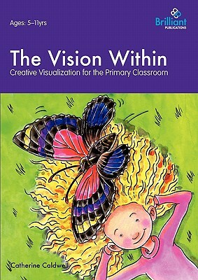 The Vision Within - A Practical Introduction to Creative Visualization for Use in the Primary Classroom by Catherine Caldwell