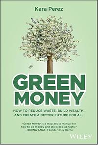 Green Money: How to Reduce Waste, Build Wealth, and Create a Better Future for All by Kara Perez