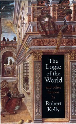 The Logic of the World and Other Fictions by Robert Kelly