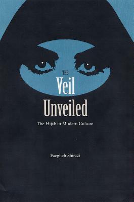 The Veil Unveiled: The Hijab in Modern Culture by Faegheh Shirazi