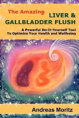 The Amazing Liver & Gallbladder Flush: A Powerful Do-It-Yourself Tool To Optimize Your Health and Wellbeing by Andreas Moritz, Andreas Moritz