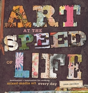 Art at the Speed of Life: motivation + inspiration for making mixed-media art every day by Pam Carriker