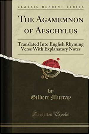 The Agamemnon of Aeschylus: Translated Into English Rhyming Verse with Explanatory Notes by Gilbert Murray